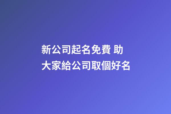 新公司起名免費 助大家給公司取個好名